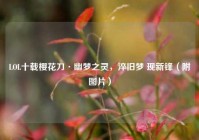 LOL十载樱花刀·幽梦之灵，淬旧梦 现新锋（附图片）
