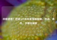 攻略速看！逆战202X年年套领取指南，时间、条件、步骤全解析