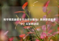 和平精英最新全平台评分曝光！具体数值是多少？玩家有话说