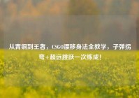 从青铜到王者，CSGO漂移身法全教学，子弹拐弯+超远跳跃一次练成！