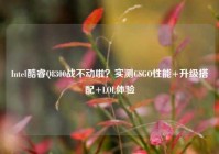 Intel酷睿Q8300战不动啦？实测CSGO性能+升级搭配+LOL体验