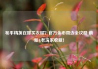 和平精英在哪买衣服？官方金币周边全攻略 萌新&老玩家收藏！