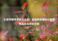 王者荣耀零微氪党必看！福利券商城轻松攒券换英雄皮肤全攻略