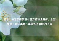 速看！王者荣耀新版本官方揭秘全解析，全新英雄·玩法革新·体验优化 附官方下载
