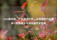 CSGO激活器、产品激活代码，正规激活方式解析+风险警示与安全操作全指南