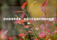 逆战旋律燃青春，简谱与吉他谱的热血同频回响