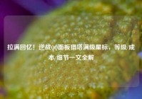 拉满回忆！逆战QQ面板猎塔满级星标，等级/成本/细节一文全解