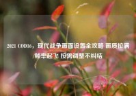 2021 COD16，现代战争画面设置全攻略 画质拉满/帧率起飞 按需调整不纠结