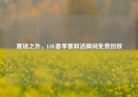 赛场之外，LOL春季赛鲜活瞬间免费回放