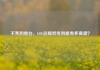 不死的炮台，LOL远程坦克到底有多离谱？