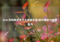 PUBG龙鸣限定东方主题箱来袭 揭开神秘与独特魅力