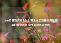 CFM9月签到爽炸金秋！黄金AK定制挂饰海量道具白嫖全攻略 学生党摸鱼党速戳