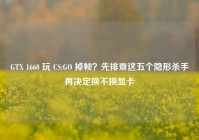 GTX 1660 玩 CS:GO 掉帧？先排查这五个隐形杀手再决定换不换显卡