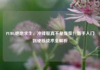 PUBG绝地求生，冲锋艇真不是废柴！新手入门到硬核战术全解析