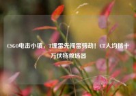 CSGO电击小镇，T埋雷先闯雷劈劫！CT人均揣十万伏特救场器