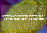 告别PC端穿越火线键盘手酸！保姆级手柄连接+适配攻略，连成功≠能玩？搞定动不了问题！