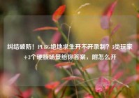 纠结破防！PUBG绝地求生开不开录制？3类玩家+3个硬核场景给你答案，附怎么开