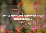 当LOL遇上超燃动漫风！超详细新手英雄教学，秒变鲜活峡谷画中人