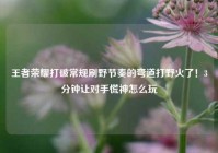 王者荣耀打破常规刷野节奏的弯道打野火了！3分钟让对手慌神怎么玩