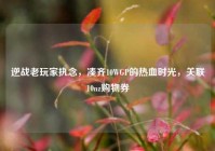 逆战老玩家执念，凑齐10WGP的热血时光，关联10nz购物券