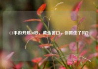 CF手游开局30秒，黄金窗口，你抓住了吗？