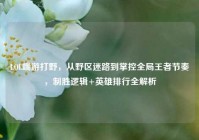 LOL端游打野，从野区迷路到掌控全局王者节奏，制胜逻辑+英雄排行全解析