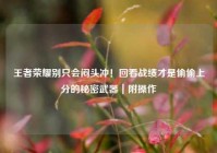 王者荣耀别只会闷头冲！回看战绩才是偷偷上分的秘密武器｜附操作
