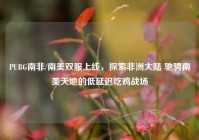 PUBG南非/南美双服上线，探索非洲大陆 驰骋南美天地的低延迟吃鸡战场