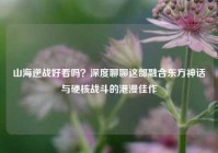 山海逆战好看吗？深度聊聊这部融合东方神话与硬核战斗的港漫佳作
