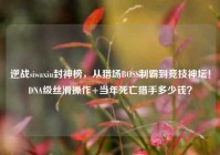 逆战siwaxiu封神榜，从猎场BOSS制霸到竞技神坛！DNA级丝滑操作+当年死亡猎手多少钱？
