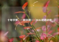 十年饮弹，一瞬封神——PUBG绝地战歌