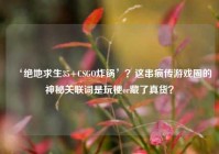‘绝地求生35+CSGO炸锅’？这串疯传游戏圈的神秘关联词是玩梗or藏了真货？