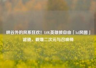 峡谷外的风系狂欢！LOL英雄披自由「lol风图」滤镜，戳爆二次元与召唤师