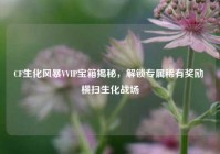 CF生化风暴VVIP宝箱揭秘，解锁专属稀有奖励 横扫生化战场
