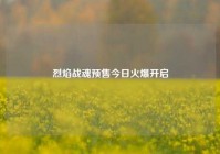 烈焰战魂预售今日火爆开启