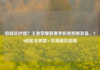 怕踩坑抄错？王者荣耀新赛季拒绝照搬装备，T0适配全思路+实用避坑指南