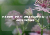 玩出解题脑+创造力！这届家长狂追的规范STEAM益智课到底牛在哪
