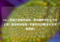 LOL×双城之战周年返场·微光重燃守护礼今日上线！限定联动英雄+专属史诗白嫖/半价全攻略速戳！