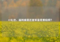 CF礼包，福利盛宴还是军备竞赛陷阱？