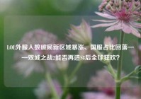 LOL外服人数破局新区域暴涨、国服占比回落——双城之战2能否再造S8后全球狂欢？