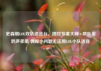 史森明LOL双轨语音台，团控节奏大师+哄队友奶声弟弟 偶现小问题无法用LOL小队语音