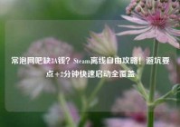 常泡网吧缺3A钱？Steam离线自由攻略！避坑要点+2分钟快速启动全覆盖