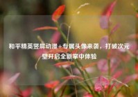 和平精英竖屏动漫+专属头像来袭，打破次元壁开启全新掌中体验