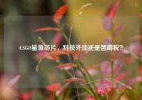 CSGO鲨鱼芯片，科技外挂还是智商税？