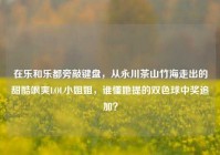 在乐和乐都旁敲键盘，从永川茶山竹海走出的甜酷飒爽LOL小姐姐，谁懂她提的双色球中奖追加？