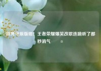别死守原版啦！王者荣耀爆笑改歌连跪听了都秒消气🤣