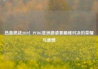热血燃战2019！PUBG亚洲邀请赛巅峰对决的荣耀与遗憾