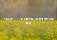 PUBG OBT——开启全球吃鸡狂潮的生存射击里程碑