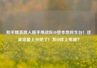 和平精英路人随手甩战队ID登本地民生台！这波流量上分绝了！发ID咋上电视？