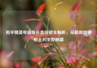和平精英电脑版补血按键全解析，从萌新到钢枪王的生存秘籍